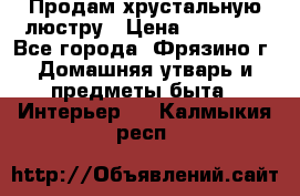 Продам хрустальную люстру › Цена ­ 13 000 - Все города, Фрязино г. Домашняя утварь и предметы быта » Интерьер   . Калмыкия респ.